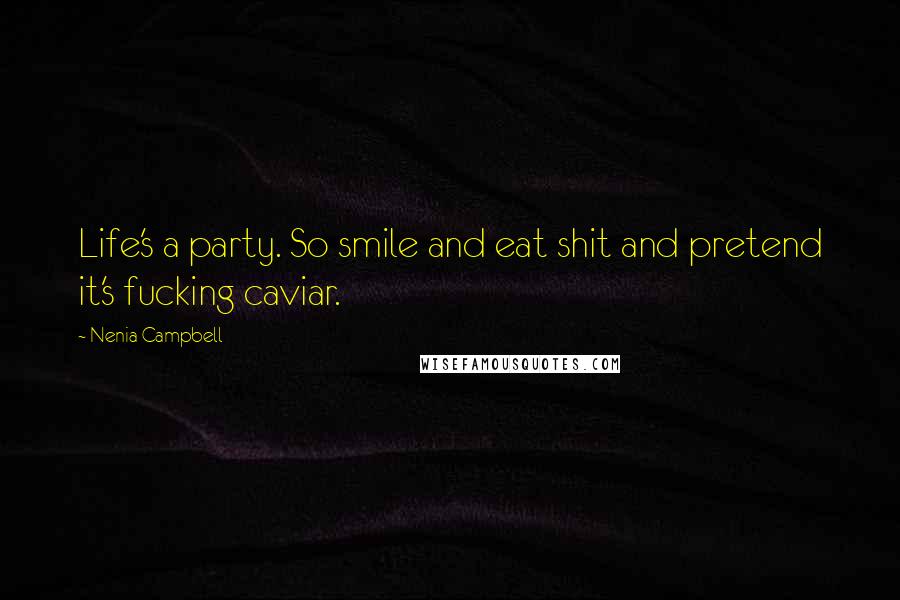 Nenia Campbell Quotes: Life's a party. So smile and eat shit and pretend it's fucking caviar.