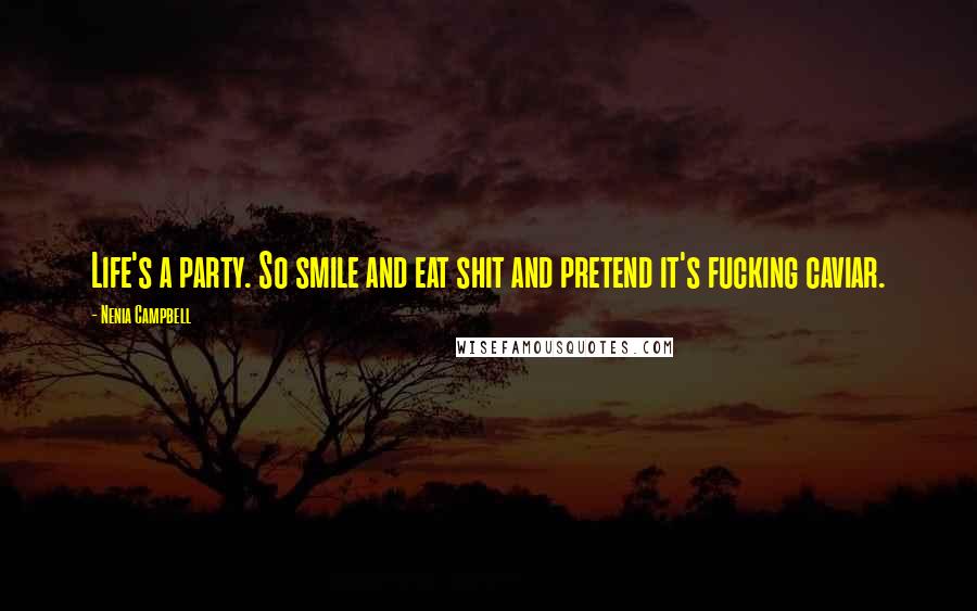 Nenia Campbell Quotes: Life's a party. So smile and eat shit and pretend it's fucking caviar.