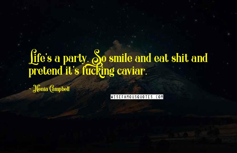 Nenia Campbell Quotes: Life's a party. So smile and eat shit and pretend it's fucking caviar.