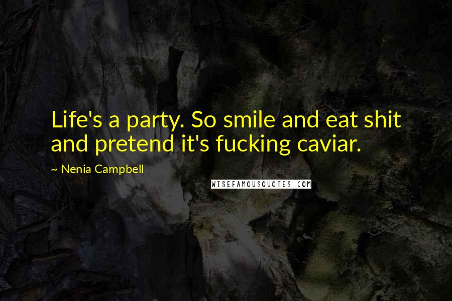 Nenia Campbell Quotes: Life's a party. So smile and eat shit and pretend it's fucking caviar.