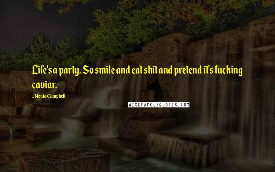 Nenia Campbell Quotes: Life's a party. So smile and eat shit and pretend it's fucking caviar.