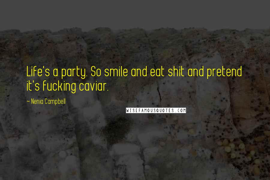 Nenia Campbell Quotes: Life's a party. So smile and eat shit and pretend it's fucking caviar.