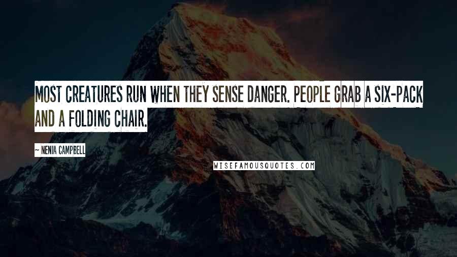 Nenia Campbell Quotes: Most creatures run when they sense danger. People grab a six-pack and a folding chair.