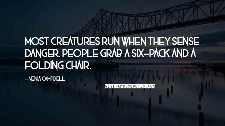 Nenia Campbell Quotes: Most creatures run when they sense danger. People grab a six-pack and a folding chair.