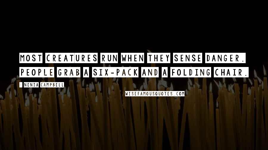 Nenia Campbell Quotes: Most creatures run when they sense danger. People grab a six-pack and a folding chair.