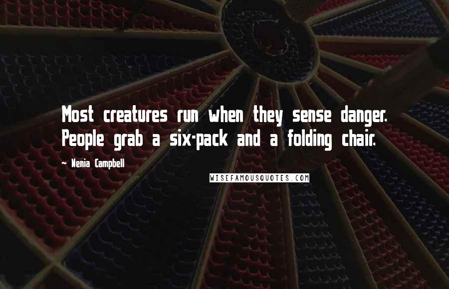 Nenia Campbell Quotes: Most creatures run when they sense danger. People grab a six-pack and a folding chair.