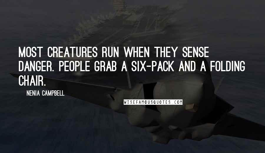 Nenia Campbell Quotes: Most creatures run when they sense danger. People grab a six-pack and a folding chair.