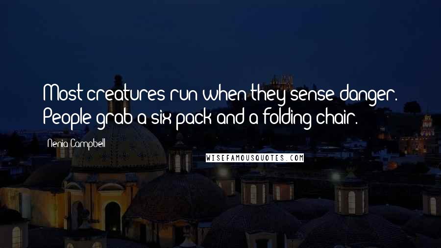 Nenia Campbell Quotes: Most creatures run when they sense danger. People grab a six-pack and a folding chair.