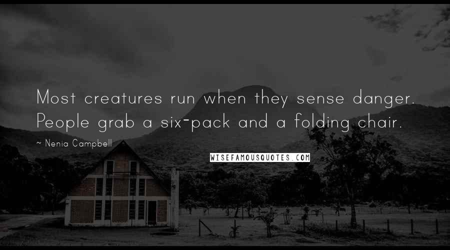 Nenia Campbell Quotes: Most creatures run when they sense danger. People grab a six-pack and a folding chair.