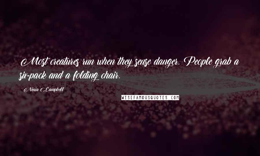 Nenia Campbell Quotes: Most creatures run when they sense danger. People grab a six-pack and a folding chair.