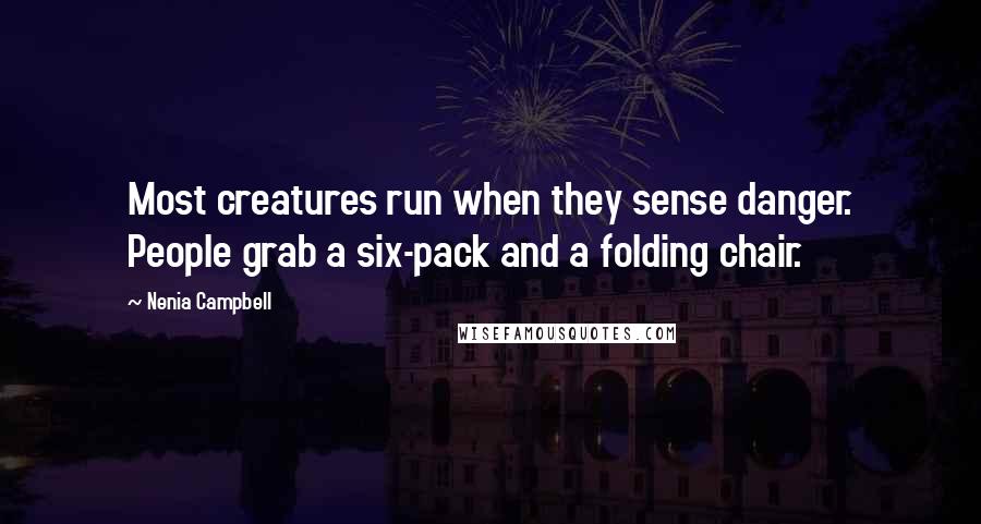 Nenia Campbell Quotes: Most creatures run when they sense danger. People grab a six-pack and a folding chair.