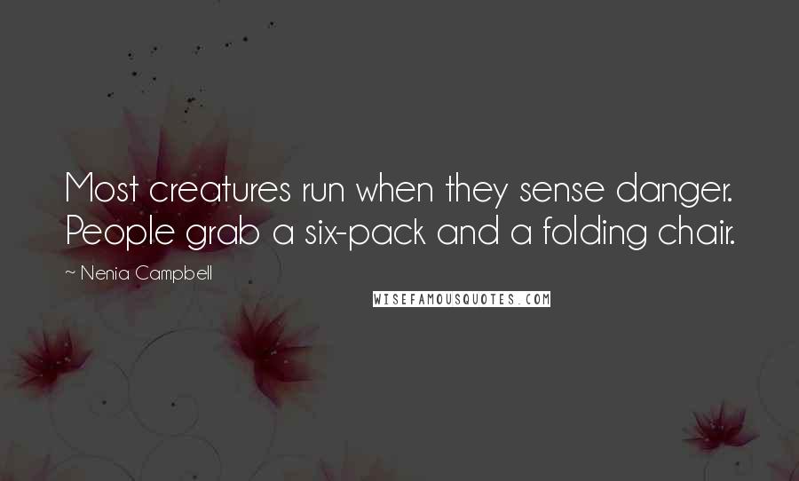 Nenia Campbell Quotes: Most creatures run when they sense danger. People grab a six-pack and a folding chair.