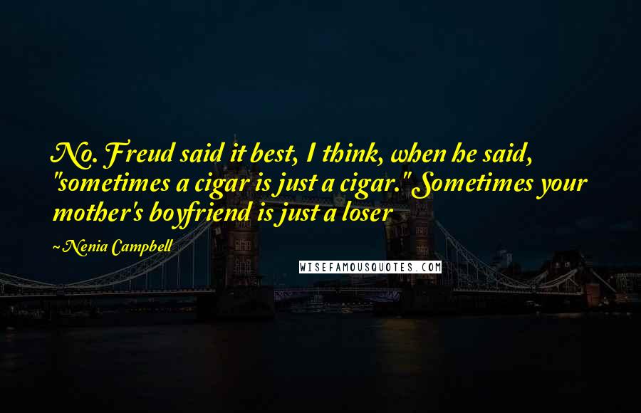 Nenia Campbell Quotes: No. Freud said it best, I think, when he said, "sometimes a cigar is just a cigar." Sometimes your mother's boyfriend is just a loser