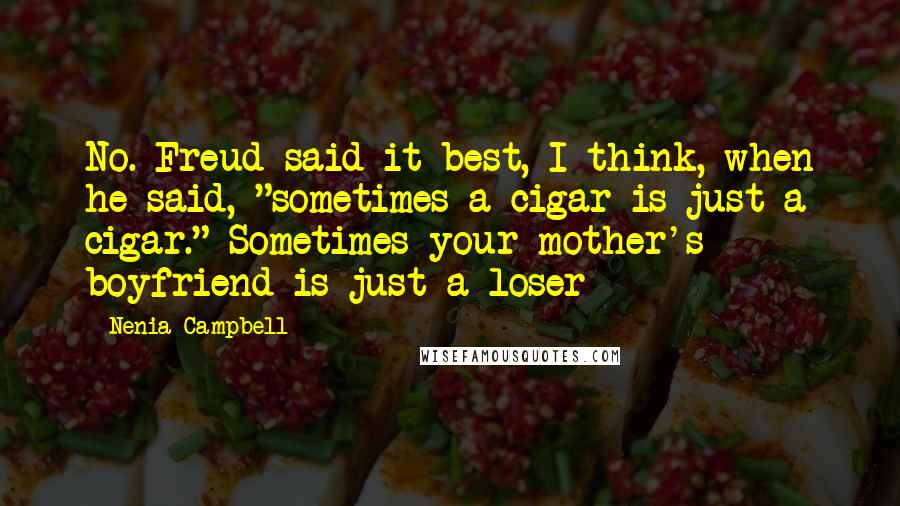 Nenia Campbell Quotes: No. Freud said it best, I think, when he said, "sometimes a cigar is just a cigar." Sometimes your mother's boyfriend is just a loser