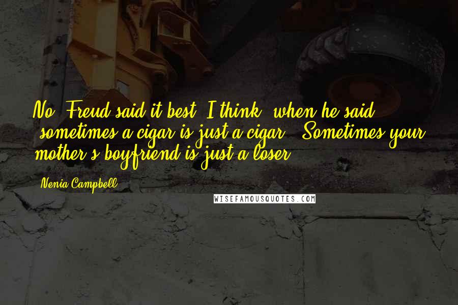 Nenia Campbell Quotes: No. Freud said it best, I think, when he said, "sometimes a cigar is just a cigar." Sometimes your mother's boyfriend is just a loser