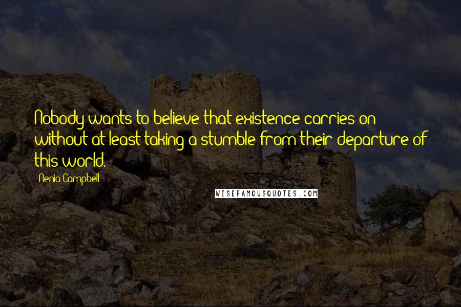 Nenia Campbell Quotes: Nobody wants to believe that existence carries on without at least taking a stumble from their departure of this world.