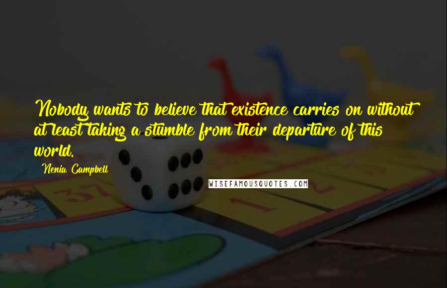 Nenia Campbell Quotes: Nobody wants to believe that existence carries on without at least taking a stumble from their departure of this world.