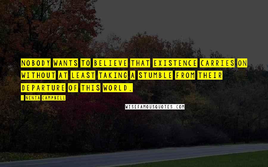 Nenia Campbell Quotes: Nobody wants to believe that existence carries on without at least taking a stumble from their departure of this world.