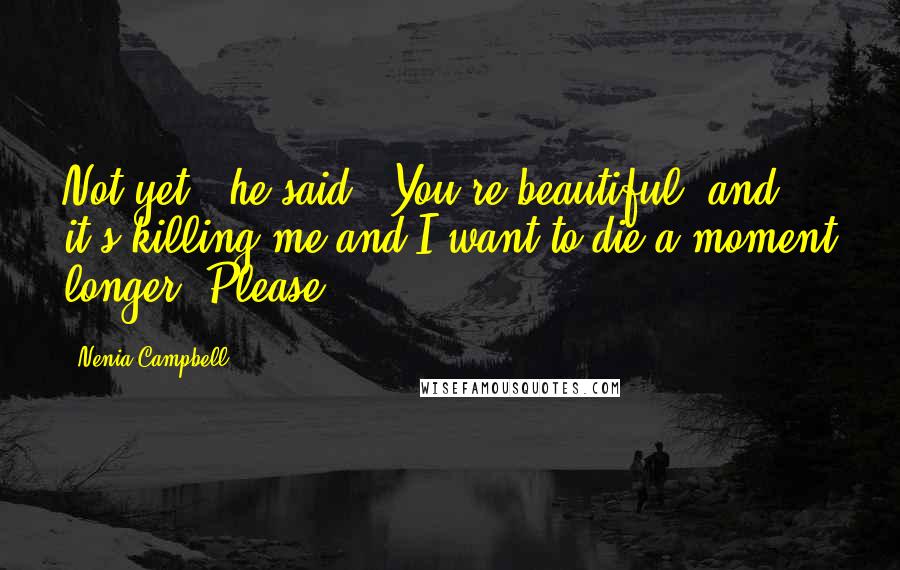 Nenia Campbell Quotes: Not yet," he said. "You're beautiful, and it's killing me and I want to die a moment longer. Please.