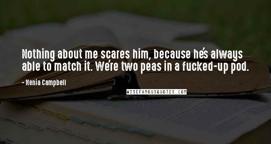 Nenia Campbell Quotes: Nothing about me scares him, because he's always able to match it. We're two peas in a fucked-up pod.