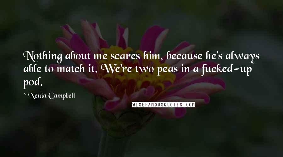 Nenia Campbell Quotes: Nothing about me scares him, because he's always able to match it. We're two peas in a fucked-up pod.