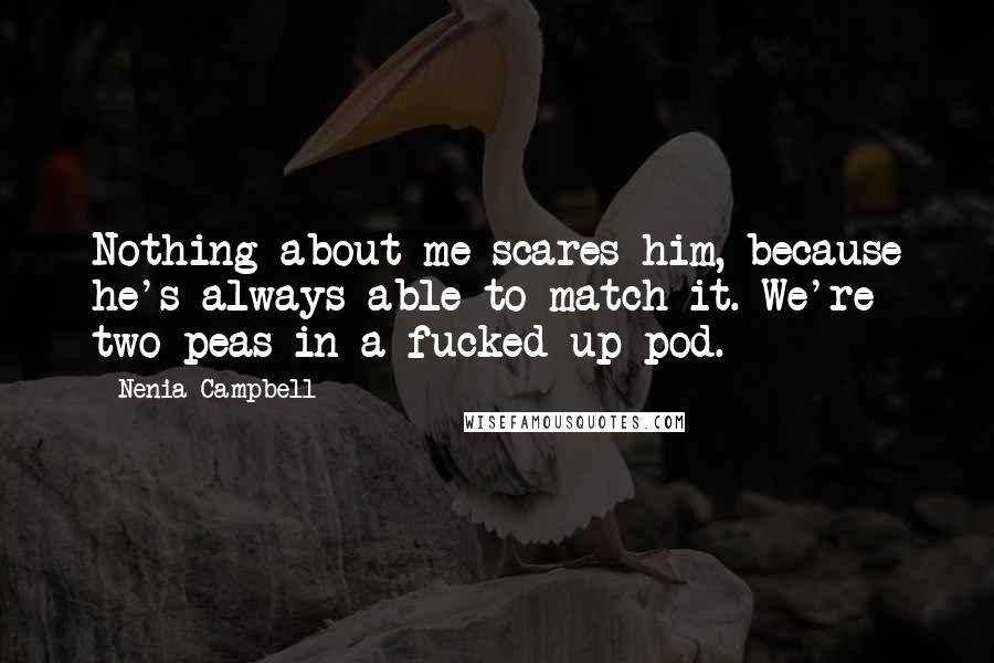 Nenia Campbell Quotes: Nothing about me scares him, because he's always able to match it. We're two peas in a fucked-up pod.