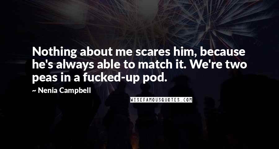 Nenia Campbell Quotes: Nothing about me scares him, because he's always able to match it. We're two peas in a fucked-up pod.