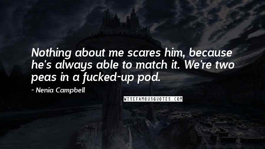 Nenia Campbell Quotes: Nothing about me scares him, because he's always able to match it. We're two peas in a fucked-up pod.