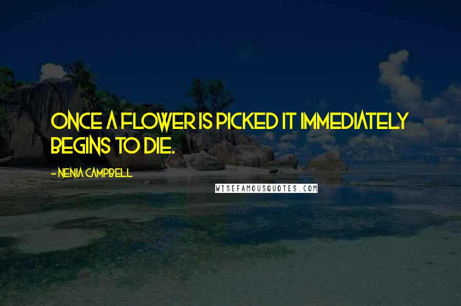 Nenia Campbell Quotes: Once a flower is picked it immediately begins to die.