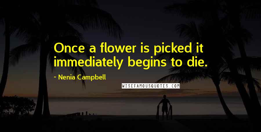 Nenia Campbell Quotes: Once a flower is picked it immediately begins to die.