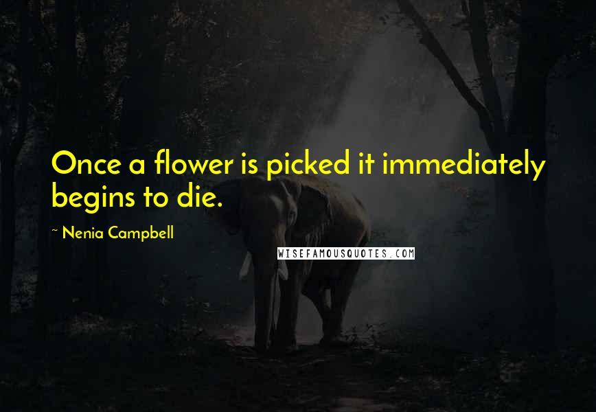 Nenia Campbell Quotes: Once a flower is picked it immediately begins to die.