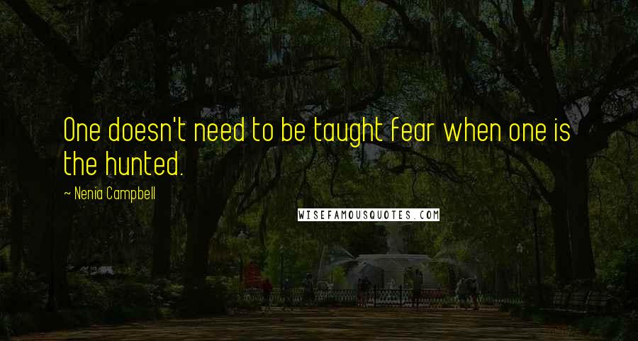 Nenia Campbell Quotes: One doesn't need to be taught fear when one is the hunted.
