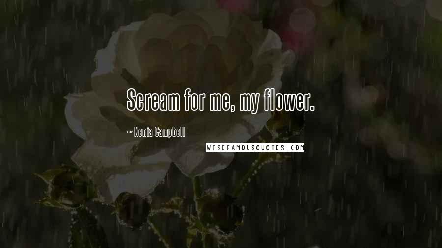 Nenia Campbell Quotes: Scream for me, my flower.
