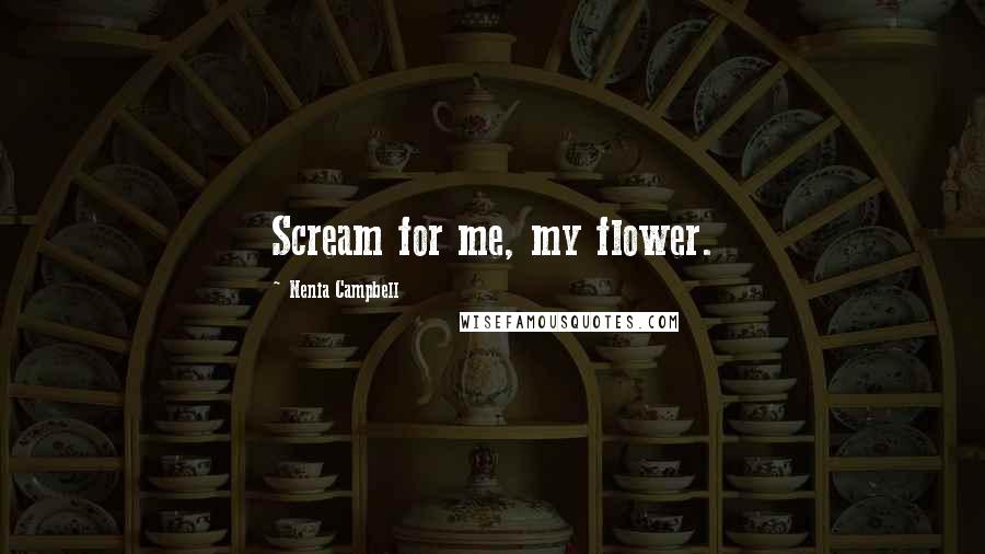 Nenia Campbell Quotes: Scream for me, my flower.