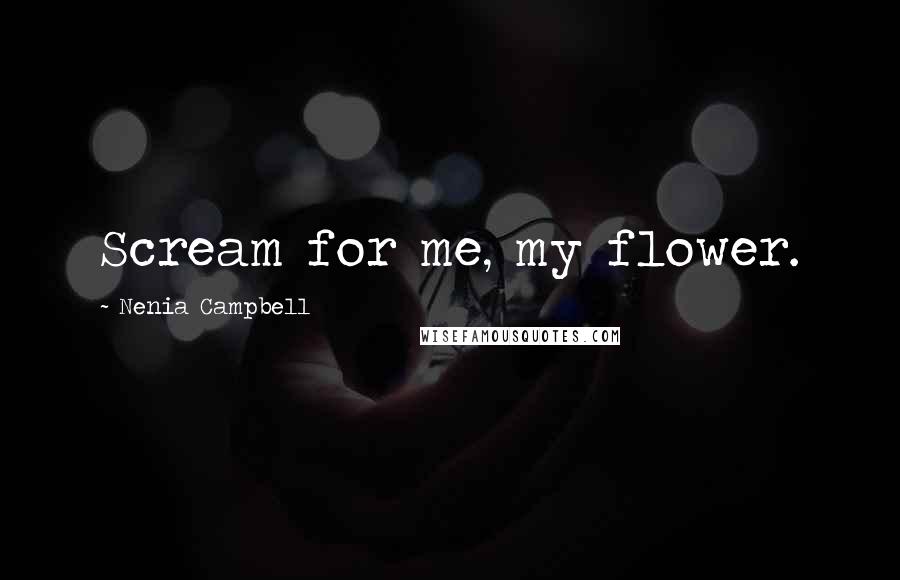 Nenia Campbell Quotes: Scream for me, my flower.