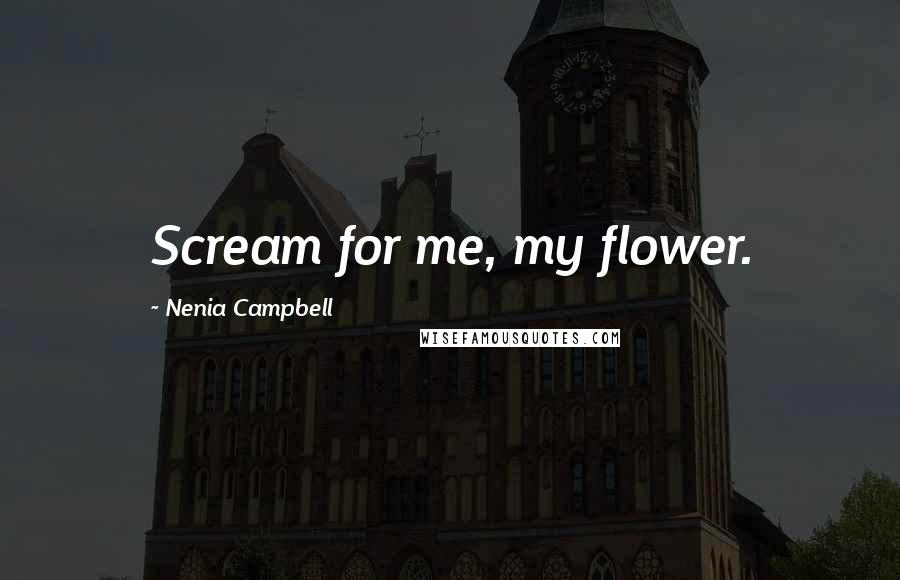 Nenia Campbell Quotes: Scream for me, my flower.