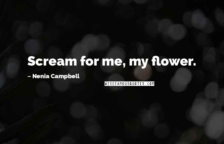 Nenia Campbell Quotes: Scream for me, my flower.