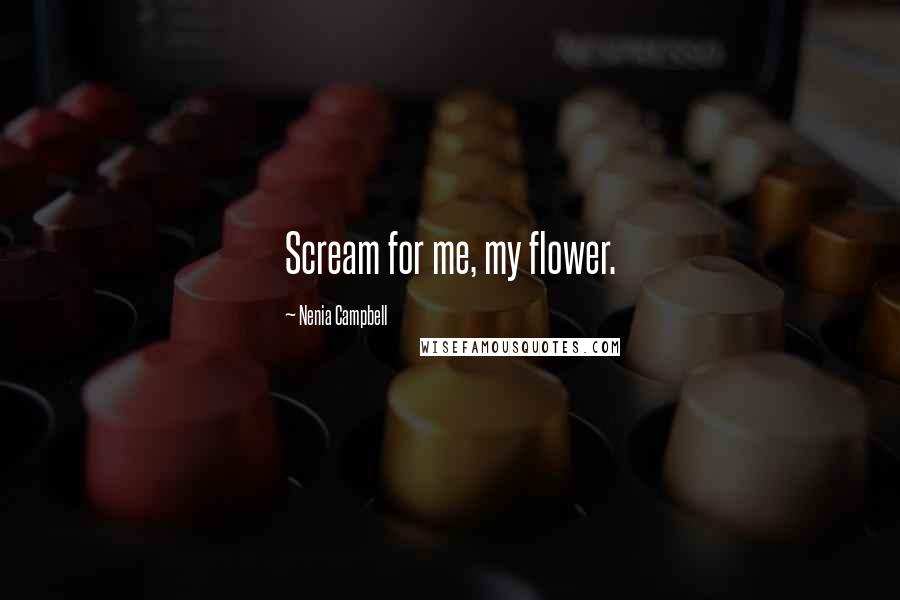 Nenia Campbell Quotes: Scream for me, my flower.