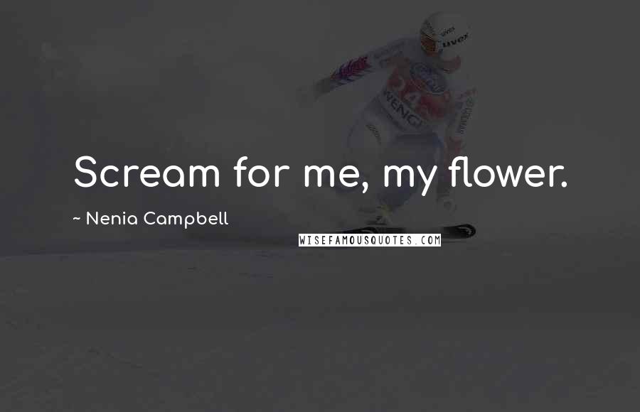 Nenia Campbell Quotes: Scream for me, my flower.