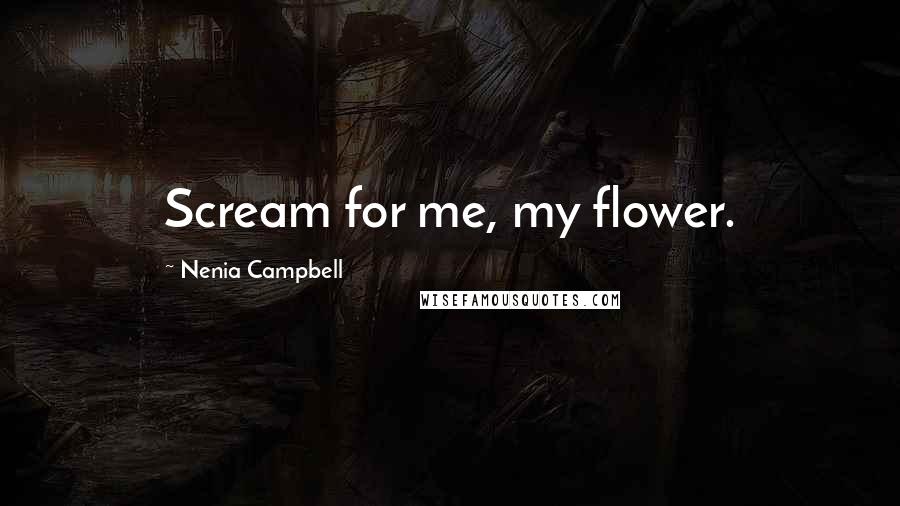 Nenia Campbell Quotes: Scream for me, my flower.