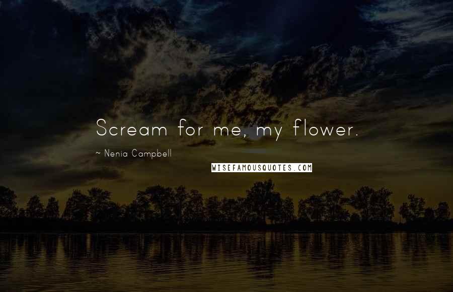 Nenia Campbell Quotes: Scream for me, my flower.