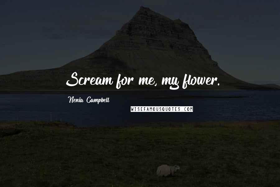 Nenia Campbell Quotes: Scream for me, my flower.