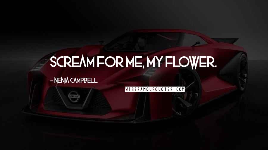 Nenia Campbell Quotes: Scream for me, my flower.