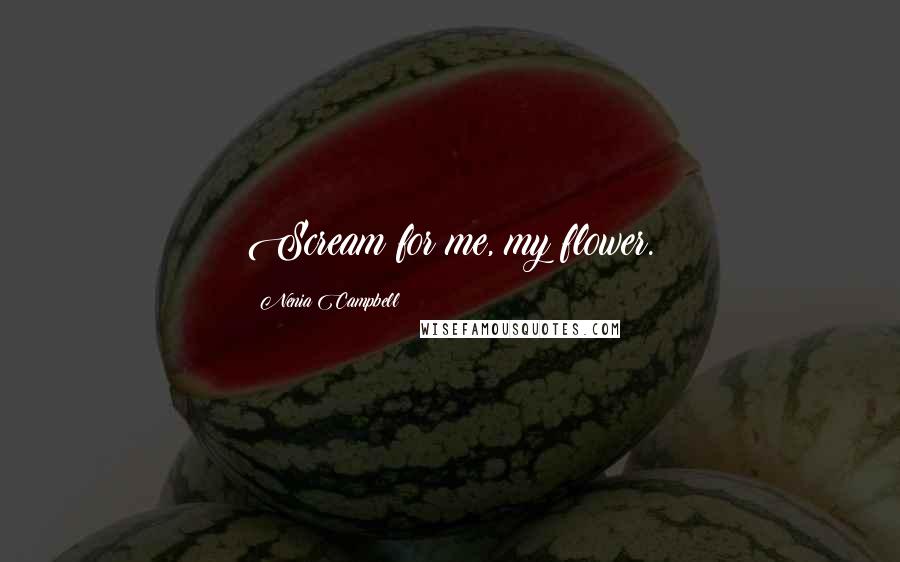 Nenia Campbell Quotes: Scream for me, my flower.