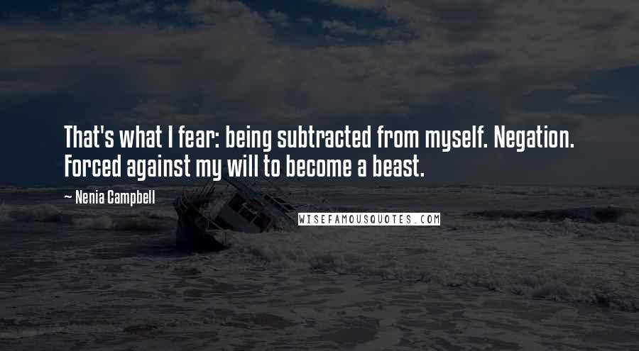 Nenia Campbell Quotes: That's what I fear: being subtracted from myself. Negation. Forced against my will to become a beast.