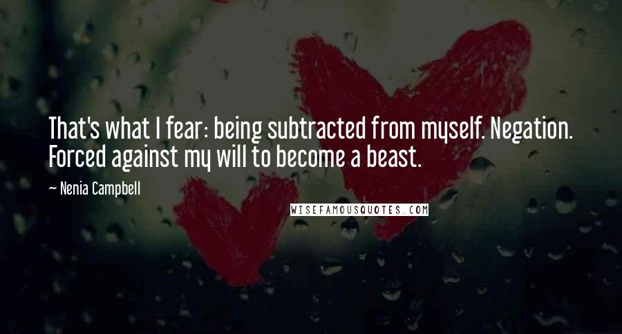 Nenia Campbell Quotes: That's what I fear: being subtracted from myself. Negation. Forced against my will to become a beast.