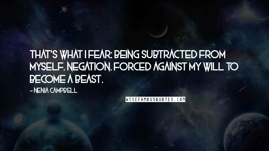 Nenia Campbell Quotes: That's what I fear: being subtracted from myself. Negation. Forced against my will to become a beast.