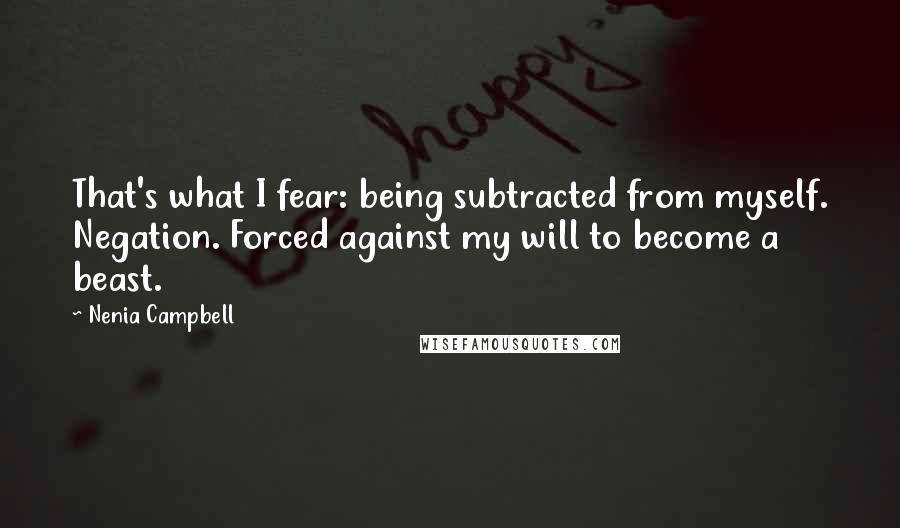 Nenia Campbell Quotes: That's what I fear: being subtracted from myself. Negation. Forced against my will to become a beast.