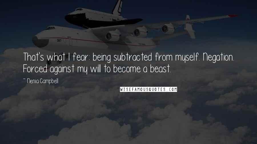 Nenia Campbell Quotes: That's what I fear: being subtracted from myself. Negation. Forced against my will to become a beast.