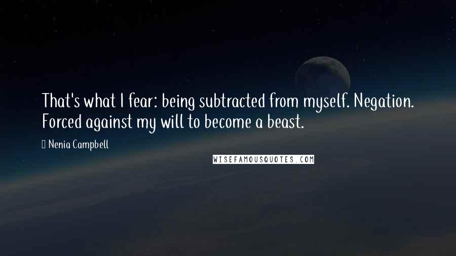 Nenia Campbell Quotes: That's what I fear: being subtracted from myself. Negation. Forced against my will to become a beast.